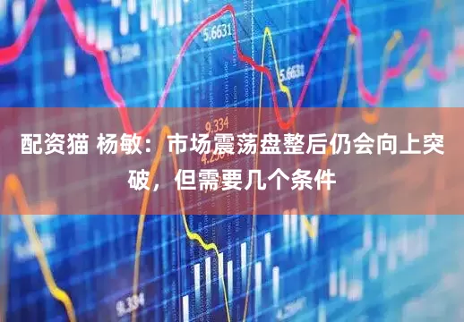 配资猫 杨敏：市场震荡盘整后仍会向上突破，但需要几个条件