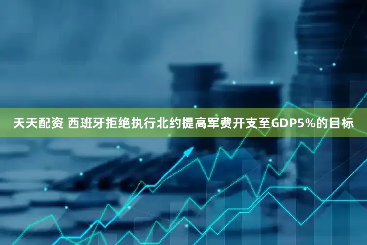 天天配资 西班牙拒绝执行北约提高军费开支至GDP5%的目标