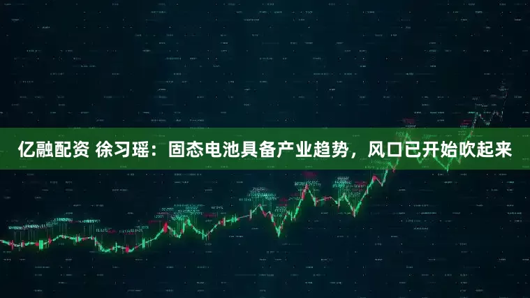 亿融配资 徐习瑶：固态电池具备产业趋势，风口已开始吹起来