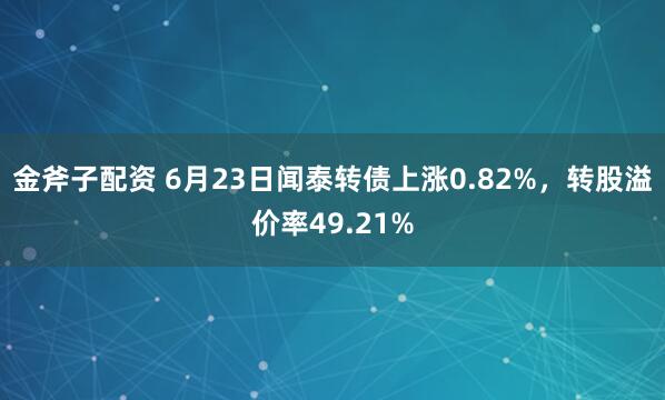 金斧子配资 6月23日闻泰转债上涨0.82%，转股溢价率49.21%