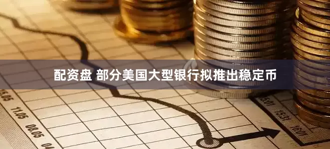 配资盘 部分美国大型银行拟推出稳定币