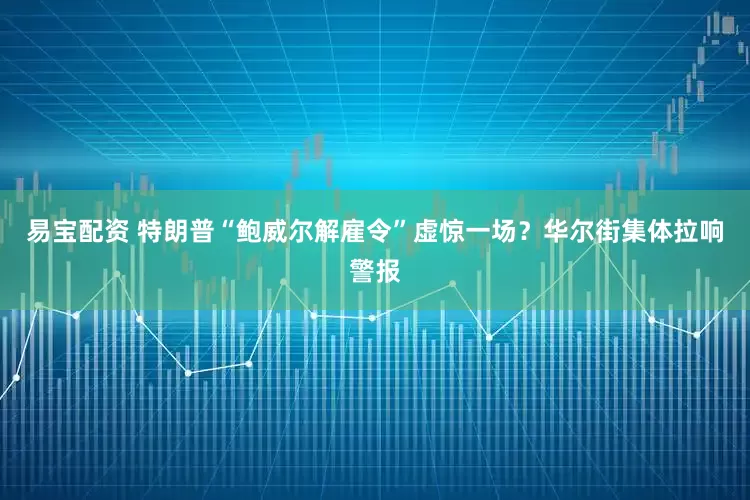 易宝配资 特朗普“鲍威尔解雇令”虚惊一场？华尔街集体拉响警报
