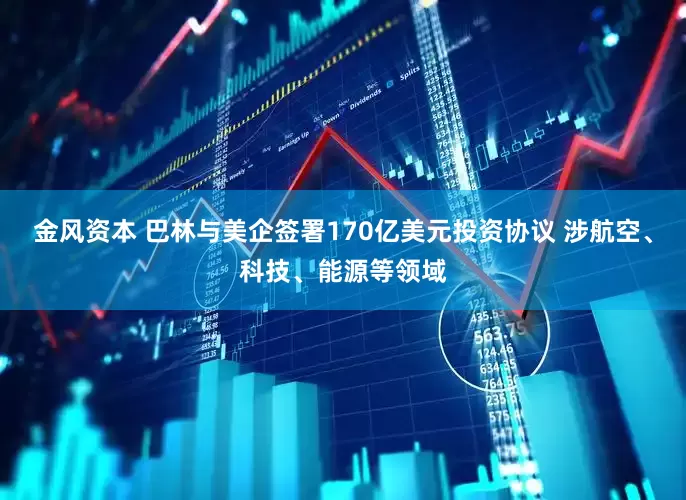 金风资本 巴林与美企签署170亿美元投资协议 涉航空、科技、能源等领域