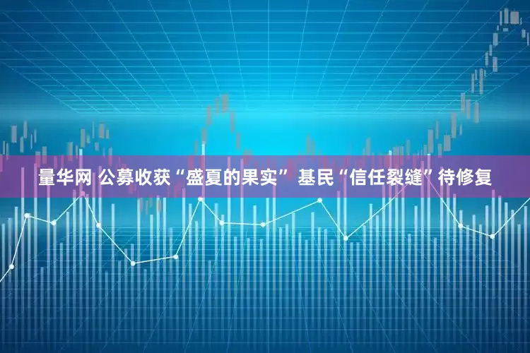 量华网 公募收获“盛夏的果实” 基民“信任裂缝”待修复