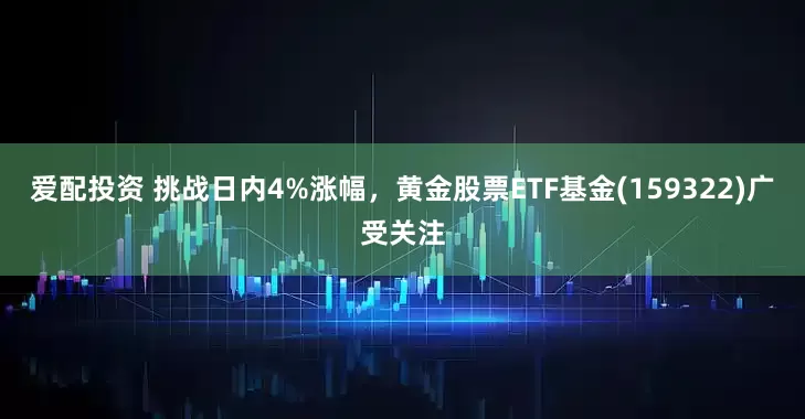 爱配投资 挑战日内4%涨幅，黄金股票ETF基金(159322)广受关注