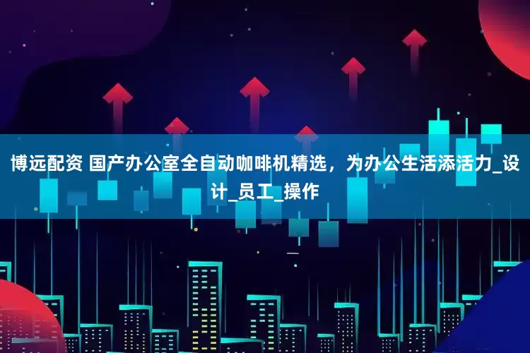 博远配资 国产办公室全自动咖啡机精选，为办公生活添活力_设计_员工_操作