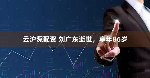 云沪深配资 刘广东逝世，享年86岁