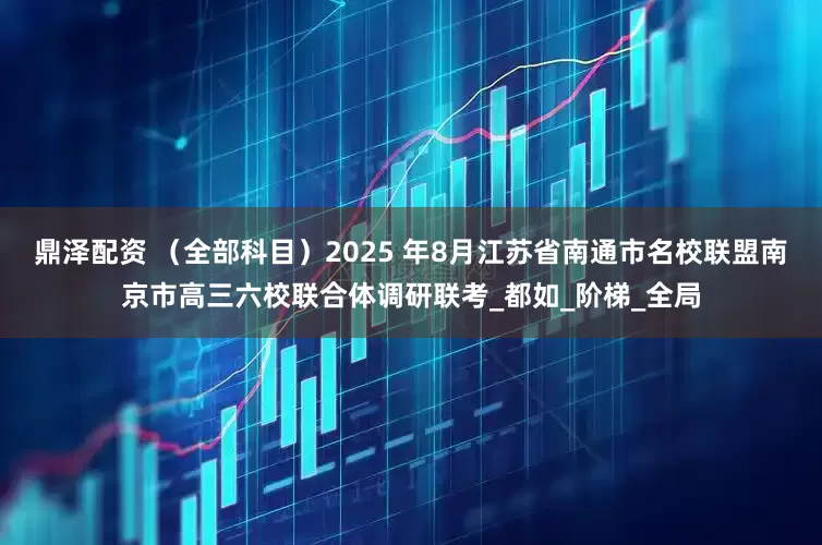 鼎泽配资 （全部科目）2025 年8月江苏省南通市名校联盟南京市高三六校联合体调研联考_都如_阶梯_全局