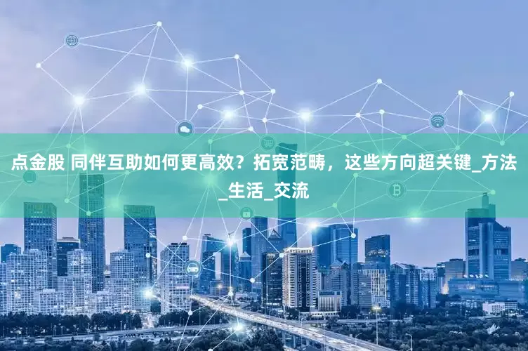 点金股 同伴互助如何更高效？拓宽范畴，这些方向超关键_方法_生活_交流