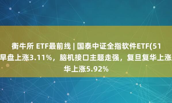 衡牛所 ETF最前线 | 国泰中证全指软件ETF(515230)早盘上涨3.11%，脑机接口主题走强，复旦复华上涨5.92%