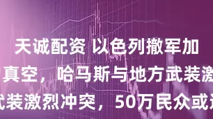 天诚配资 以色列撤军加沙陷入权力真空，哈马斯与地方武装激烈冲突，50万民众或返家无望