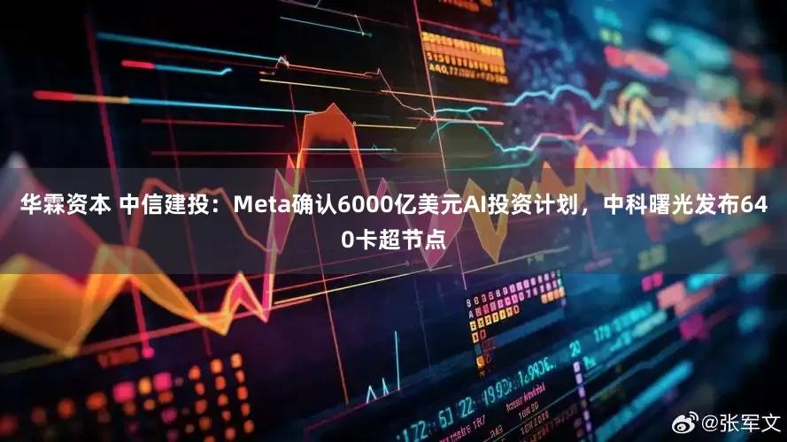 华霖资本 中信建投：Meta确认6000亿美元AI投资计划，中科曙光发布640卡超节点