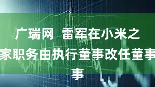 广瑞网  雷军在小米之家职务由执行董事改任董事