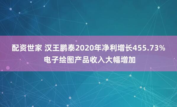 配资世家 汉王鹏泰2020年净利增长455.73% 电子绘图产品收入大幅增加