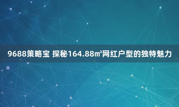 9688策略宝 探秘164.88㎡网红户型的独特魅力
