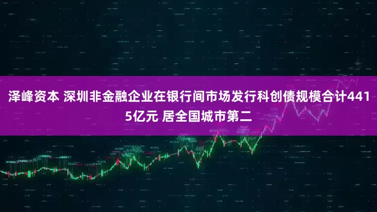 泽峰资本 深圳非金融企业在银行间市场发行科创债规模合计4415亿元 居全国城市第二