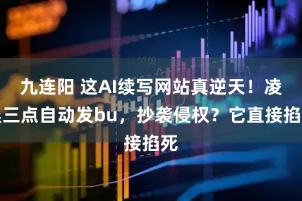 九连阳 这AI续写网站真逆天！凌晨三点自动发bu，抄袭侵权？它直接掐死