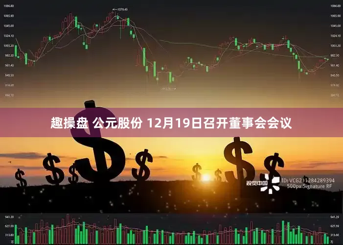 趣操盘 公元股份 12月19日召开董事会会议