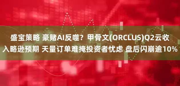盛宝策略 豪赌AI反噬？甲骨文(ORCLUS)Q2云收入略逊预期 天量订单难掩投资者忧虑 盘后闪崩逾10%