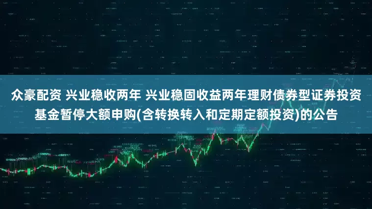 众豪配资 兴业稳收两年 兴业稳固收益两年理财债券型证券投资基金暂停大额申购(含转换转入和定期定额投资)的公告