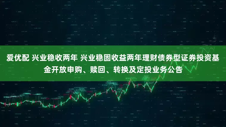 爱优配 兴业稳收两年 兴业稳固收益两年理财债券型证券投资基金开放申购、赎回、转换及定投业务公告