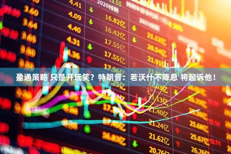 盈通策略 只是开玩笑？特朗普：若沃什不降息 将起诉他！