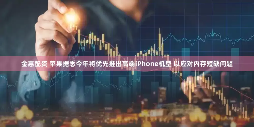 金惠配资 苹果据悉今年将优先推出高端iPhone机型 以应对内存短缺问题